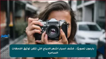 بارعون تصويرًا.. كشف أسرار أشهر الأبراج التي تتقن توثيق اللحظات الساحرة